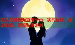 成人在线视频直播平台：实时互动，全球连线，尽享私密时刻