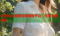 免费成人视频在线播放平台，尽享无限精彩
