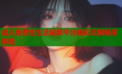 成人免费性生活视频平台精彩无限畅享体验