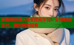 秋霞欧美成人免费视频平台：全球精选影片，随时随地观看