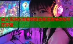 成人亚洲在线视频精选高清流畅体验尽在掌握