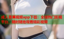 成人香蕉视频app下载：全球热门影视平台，随时随地观看精彩视频