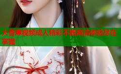 大香蕉视频成人精彩不断高清体验尽在掌握