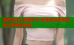 第四色成人视频平台 极速高清四色视频无限畅享体验