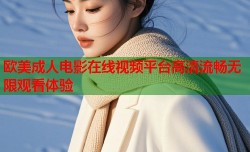 欧美成人电影在线视频平台高清流畅无限观看体验