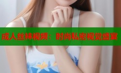 成人丝袜视频：时尚私密视觉盛宴