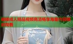 碰碰成人精品视频高清畅享海量内容随时观看