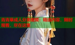 青青草成人分类视频：精选内容，随时观看，尽在这里