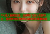 AV成人视频在线：全球热门成人内容平台，提供多样化视频资源和优质观看体验