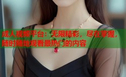 成人视频平台：无限精彩，尽在掌握，随时随地观看最热门的内容