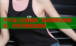 牛牛成人在线视频：精选视频在线播放，尽享无限视觉盛宴