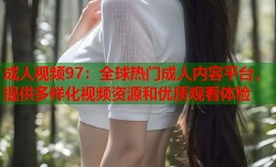 成人视频97：全球热门成人内容平台，提供多样化视频资源和优质观看体验