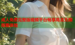 成人免费完整版视频平台畅享高清无限观看体验