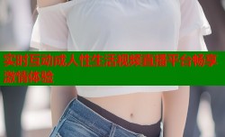 实时互动成人性生活视频直播平台畅享激情体验