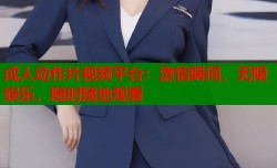 成人动作片视频平台：激情瞬间，无限娱乐，随时随地观看