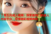 丁香五月成人视频：探索最热门的成人内容平台，尽享精彩视频体验