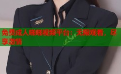 免费成人啪啪视频平台：无限观看，尽享激情