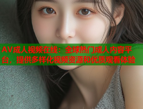AV成人视频在线：全球热门成人内容平台，提供多样化视频资源和优质观看体验  第1张