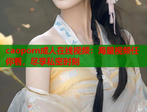 caoporn成人在线视频：海量视频任你看，尽享私密时刻  第1张