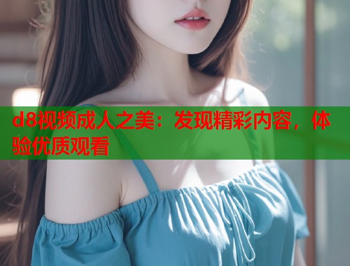 d8视频成人之美：发现精彩内容，体验优质观看  第1张