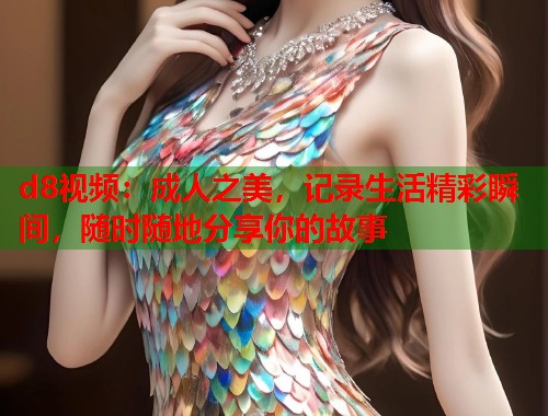d8视频：成人之美，记录生活精彩瞬间，随时随地分享你的故事  第1张