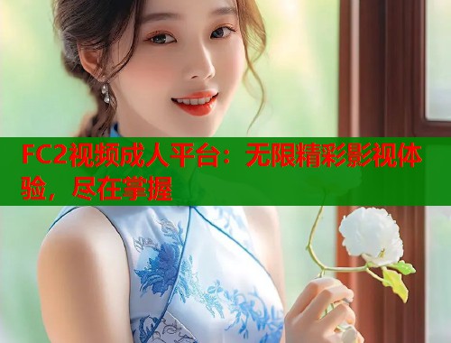 FC2视频成人平台：无限精彩影视体验，尽在掌握  第1张