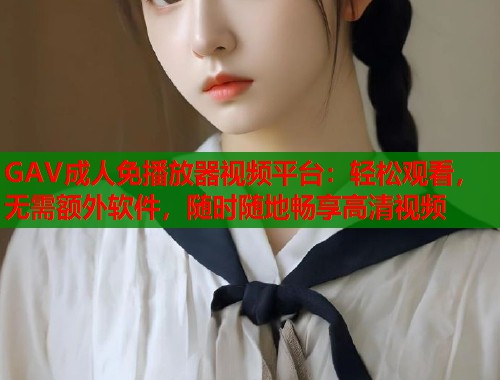 GAV成人免播放器视频平台：轻松观看，无需额外软件，随时随地畅享高清视频  第1张