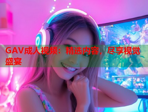 GAV成人视频：精选内容，尽享视觉盛宴  第1张