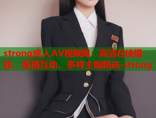 strong成人AV视频网：高清在线播放、直播互动、多样主题精选-strong  第1张