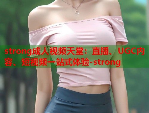 strong成人视频天堂：直播、UGC内容、短视频一站式体验-strong  第1张