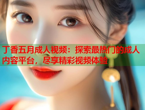 丁香五月成人视频：探索最热门的成人内容平台，尽享精彩视频体验  第1张