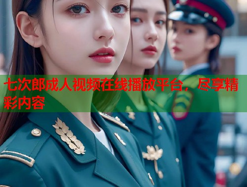 七次郎成人视频在线播放平台，尽享精彩内容  第1张