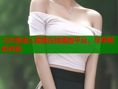 七次郎成人视频在线播放平台，尽享精彩内容  第2张