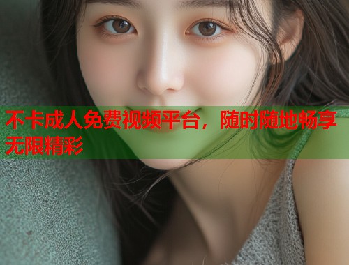 不卡成人免费视频平台，随时随地畅享无限精彩  第1张