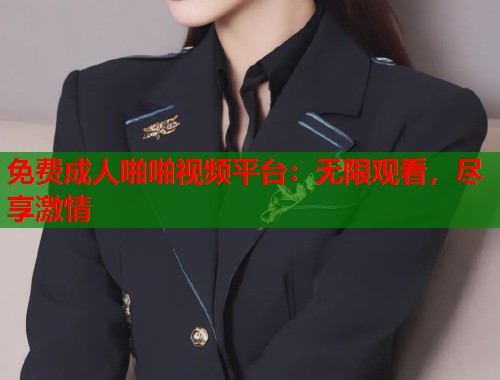免费成人啪啪视频平台：无限观看，尽享激情  第1张