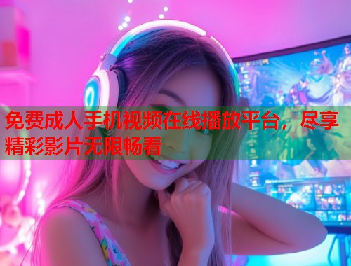 免费成人手机视频在线播放平台，尽享精彩影片无限畅看  第1张