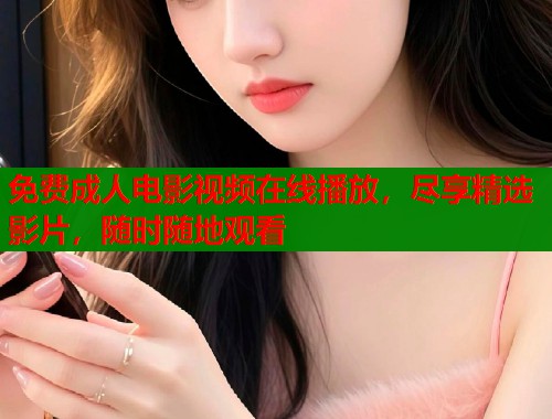 免费成人电影视频在线播放，尽享精选影片，随时随地观看  第1张