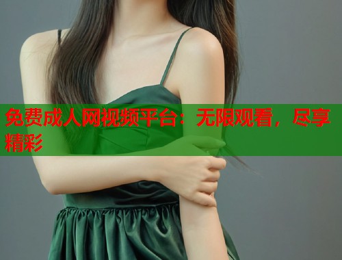 免费成人网视频平台：无限观看，尽享精彩  第1张