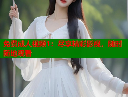 免费成人视频1：尽享精彩影视，随时随地观看  第1张