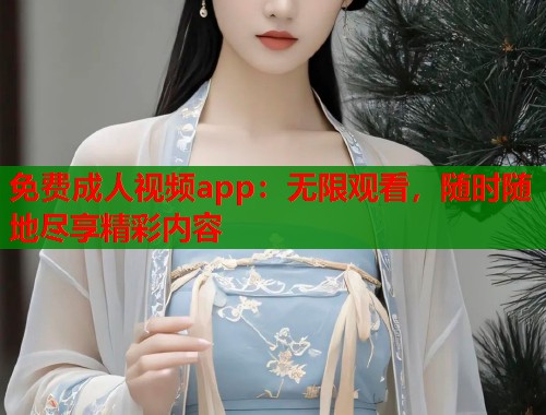 免费成人视频app：无限观看，随时随地尽享精彩内容  第2张