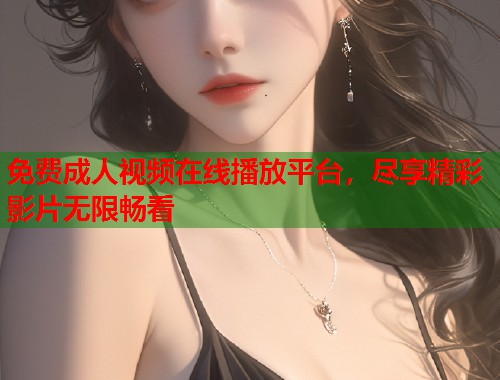 免费成人视频在线播放平台，尽享精彩影片无限畅看  第1张