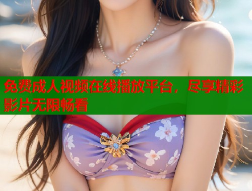 免费成人视频在线播放平台，尽享精彩影片无限畅看  第2张