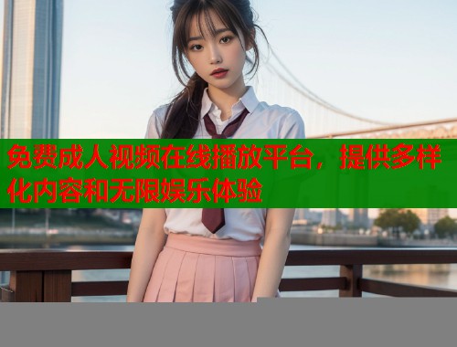 免费成人视频在线播放平台，提供多样化内容和无限娱乐体验  第1张