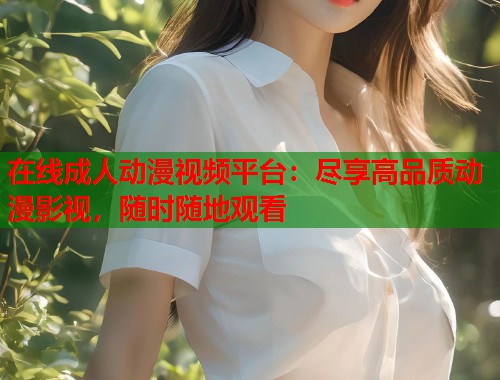 在线成人动漫视频平台：尽享高品质动漫影视，随时随地观看  第1张