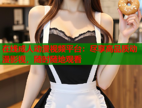 在线成人动漫视频平台：尽享高品质动漫影视，随时随地观看  第2张