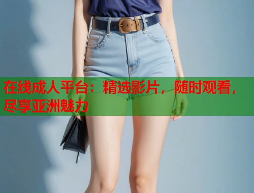在线成人平台：精选影片，随时观看，尽享亚洲魅力  第1张