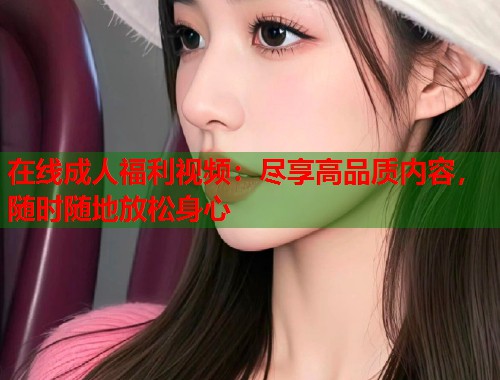 在线成人福利视频：尽享高品质内容，随时随地放松身心  第1张