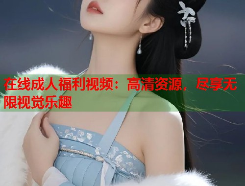 在线成人福利视频：高清资源，尽享无限视觉乐趣  第1张