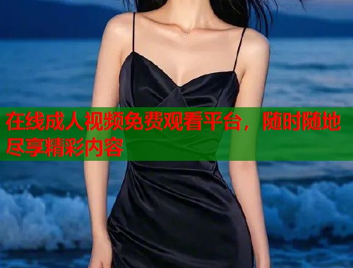 在线成人视频免费观看平台，随时随地尽享精彩内容  第1张