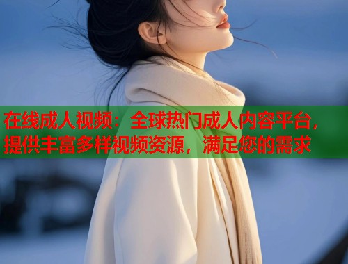 在线成人视频：全球热门成人内容平台，提供丰富多样视频资源，满足您的需求  第1张